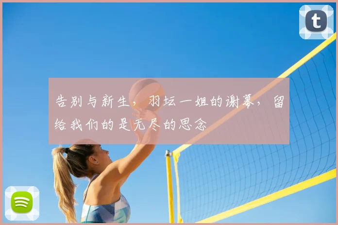 告别与新生，羽坛一姐的谢幕，留给我们的是无尽的思念