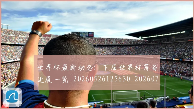 世界杯最新动态：下届世界杯筹备进展一览_20260526125630_20260702173900