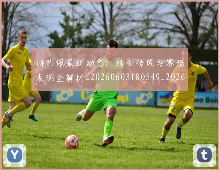 姆巴佩最新动态：转会传闻与赛场表现全解析_20260603180549_20260703231736