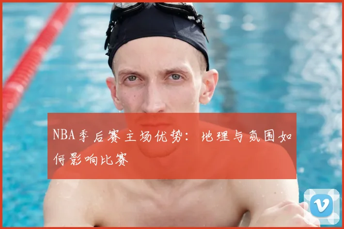 NBA季后赛主场优势：地理与氛围如何影响比赛