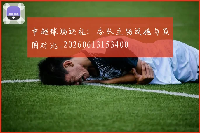中超球场巡礼：各队主场设施与氛围对比_20260613153400