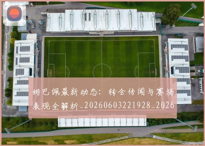 姆巴佩最新动态：转会传闻与赛场表现全解析_20260603221928_20260703231739