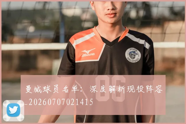曼城球员名单:深度解析现役阵容_20260707021415