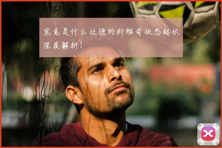 究竟是什么让德约科维奇状态起伏深度解析！