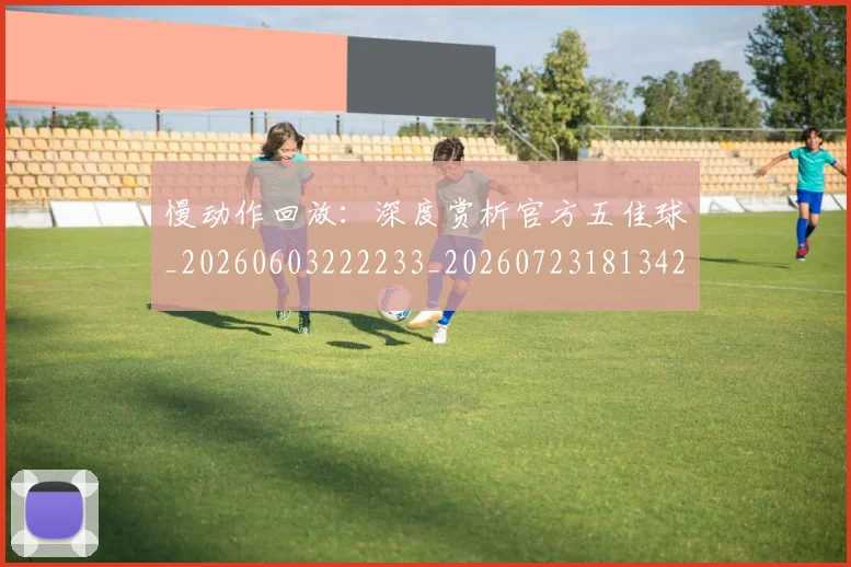 慢动作回放：深度赏析官方五佳球_20260603222233_20260723181342