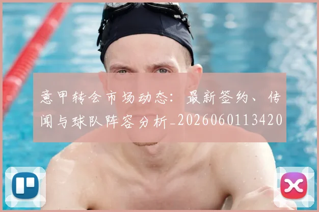 意甲转会市场动态：最新签约、传闻与球队阵容分析_20260601134200_20260707012948