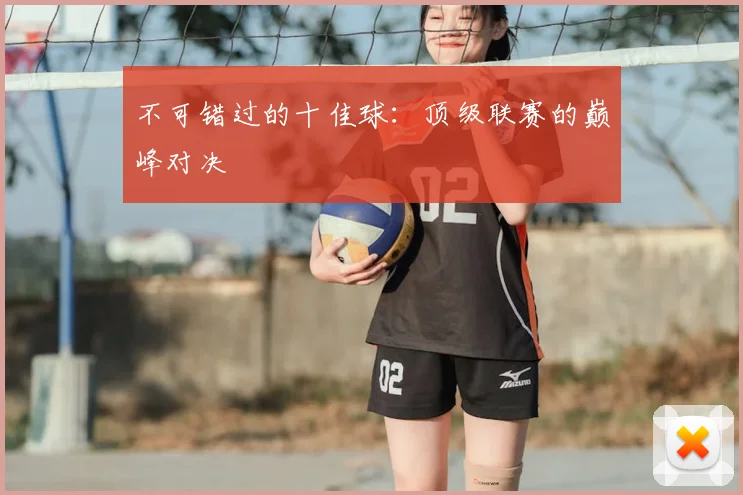 不可错过的十佳球：顶级联赛的巅峰对决