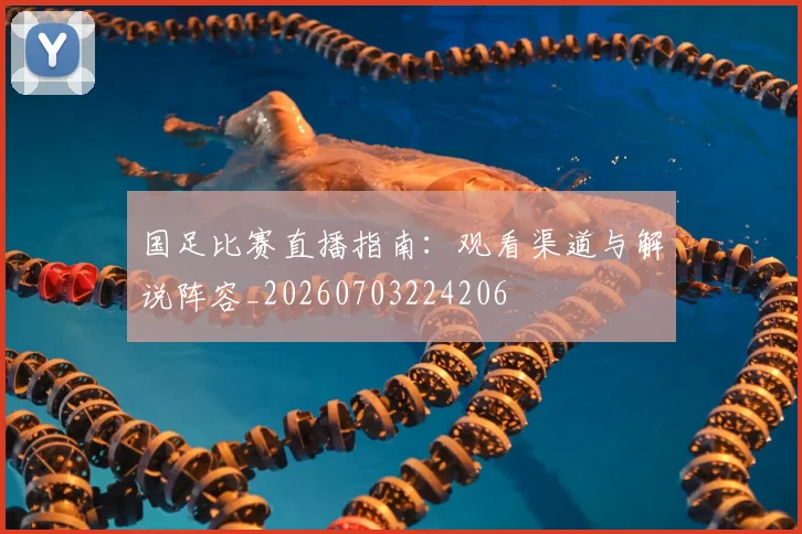国足比赛直播指南：观看渠道与解说阵容_20260703224206