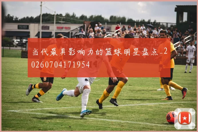 当代最具影响力的篮球明星盘点_20260704171954