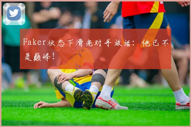 Faker状态下滑老对手放话：他已不是巅峰！