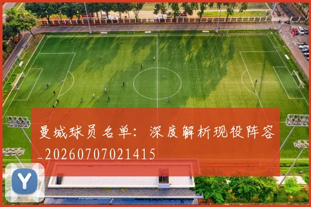 曼城球员名单：深度解析现役阵容_20260707021415
