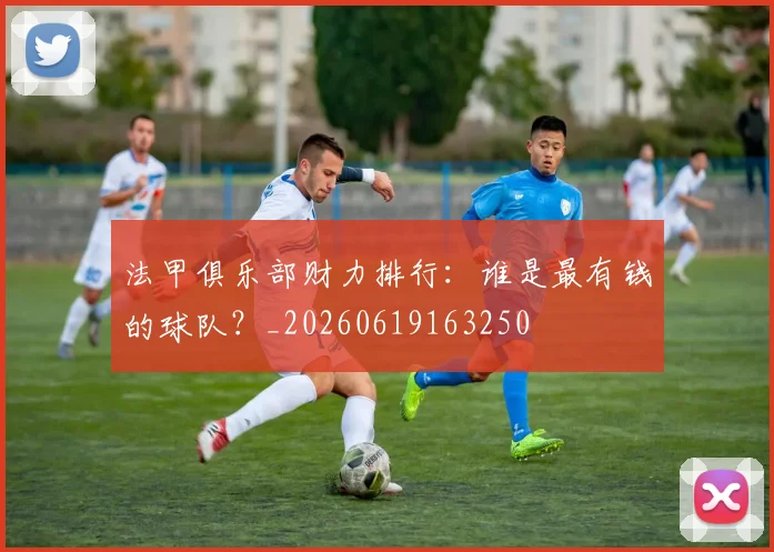 法甲俱乐部财力排行：谁是最有钱的球队？_20260619163250
