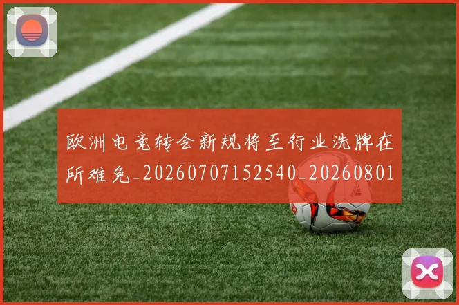 欧洲电竞转会新规将至行业洗牌在所难免_20260707152540_20260801170302