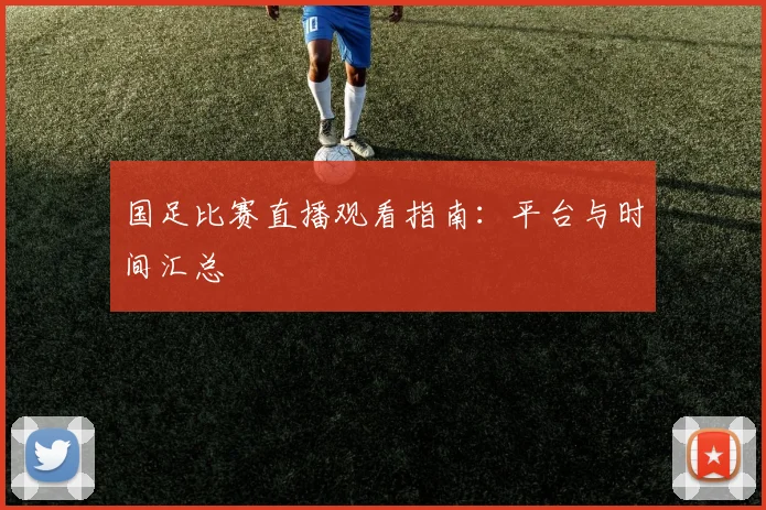 国足比赛直播观看指南：平台与时间汇总