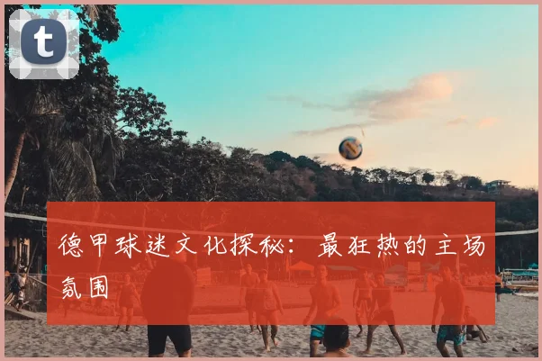 德甲球迷文化探秘:最狂热的主场氛围