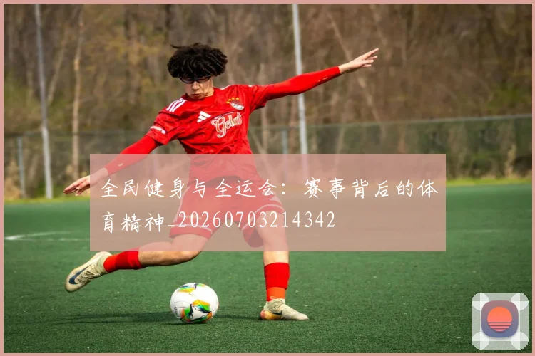 全民健身与全运会:赛事背后的体育精神_20260703214342
