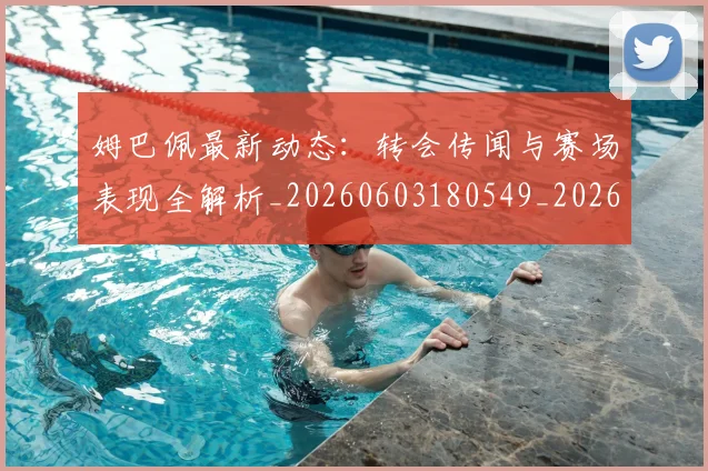 姆巴佩最新动态：转会传闻与赛场表现全解析_20260603180549_20260703231736