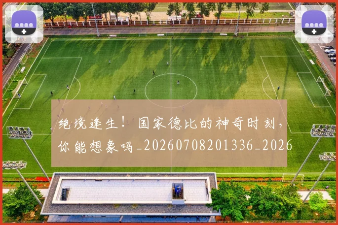 绝境逢生!国家德比的神奇时刻,你能想象吗_20260708201336_20260803142815